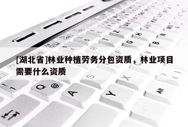 [湖北省]林業(yè)種植勞務(wù)分包資質(zhì)，林業(yè)項目需要什么資質(zhì)