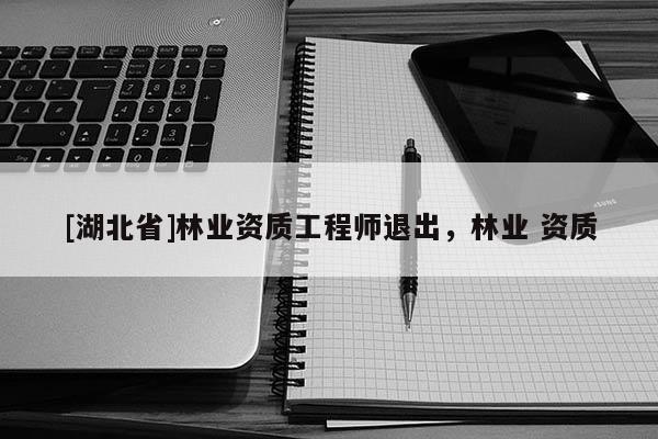 [湖北省]林業(yè)資質(zhì)工程師退出，林業(yè) 資質(zhì)