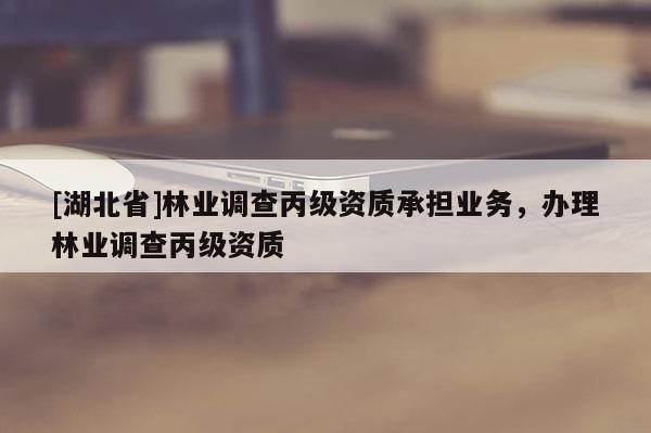 [湖北省]林業(yè)調(diào)查丙級資質(zhì)承擔(dān)業(yè)務(wù)，辦理林業(yè)調(diào)查丙級資質(zhì)