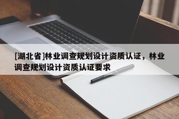 [湖北省]林業(yè)調(diào)查規(guī)劃設(shè)計(jì)資質(zhì)認(rèn)證，林業(yè)調(diào)查規(guī)劃設(shè)計(jì)資質(zhì)認(rèn)證要求