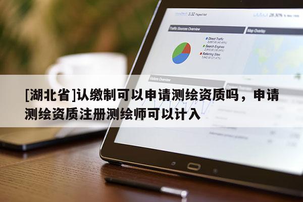 [湖北省]認(rèn)繳制可以申請(qǐng)測(cè)繪資質(zhì)嗎，申請(qǐng)測(cè)繪資質(zhì)注冊(cè)測(cè)繪師可以計(jì)入