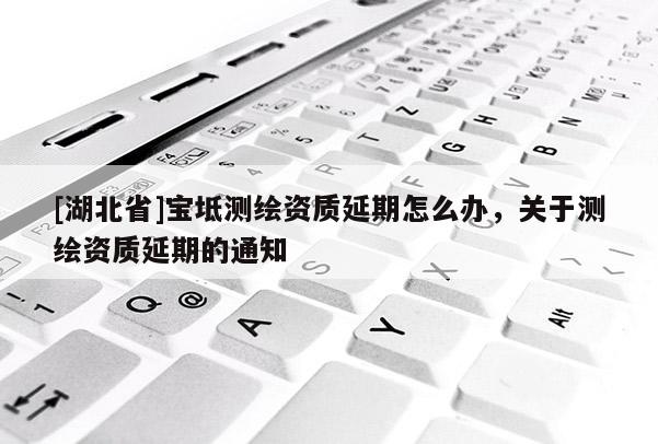 [湖北省]寶坻測繪資質(zhì)延期怎么辦，關(guān)于測繪資質(zhì)延期的通知