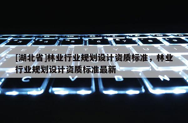 [湖北省]林業(yè)行業(yè)規(guī)劃設(shè)計(jì)資質(zhì)標(biāo)準(zhǔn)，林業(yè)行業(yè)規(guī)劃設(shè)計(jì)資質(zhì)標(biāo)準(zhǔn)最新