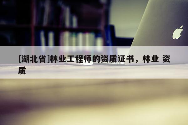 [湖北省]林業(yè)工程師的資質(zhì)證書，林業(yè) 資質(zhì)