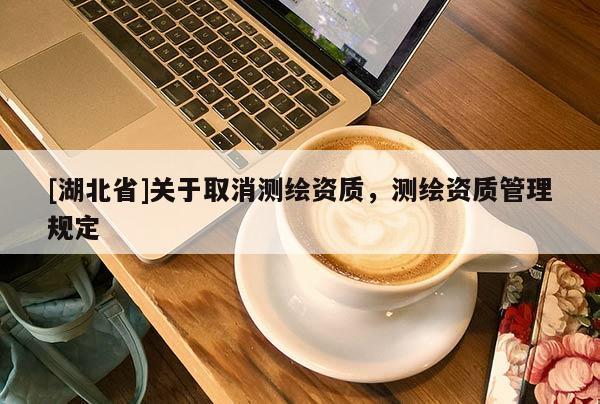 [湖北省]關(guān)于取消測(cè)繪資質(zhì)，測(cè)繪資質(zhì)管理規(guī)定