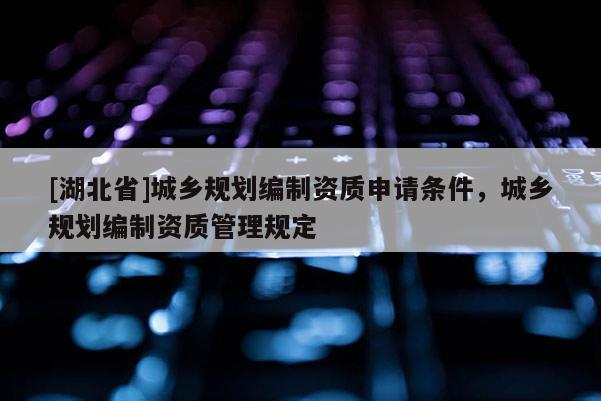 [湖北省]城鄉(xiāng)規(guī)劃編制資質(zhì)申請(qǐng)條件，城鄉(xiāng)規(guī)劃編制資質(zhì)管理規(guī)定