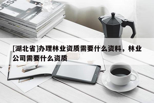 [湖北省]辦理林業(yè)資質(zhì)需要什么資料，林業(yè)公司需要什么資質(zhì)