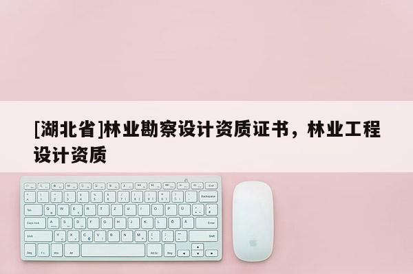 [湖北省]林業(yè)勘察設(shè)計資質(zhì)證書，林業(yè)工程設(shè)計資質(zhì)