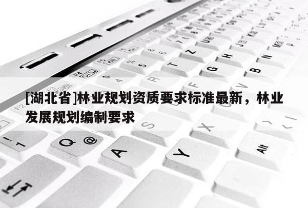 [湖北省]林業(yè)規(guī)劃資質(zhì)要求標(biāo)準(zhǔn)最新，林業(yè)發(fā)展規(guī)劃編制要求