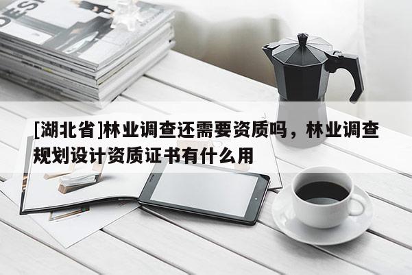 [湖北省]林業(yè)調(diào)查還需要資質(zhì)嗎，林業(yè)調(diào)查規(guī)劃設(shè)計資質(zhì)證書有什么用