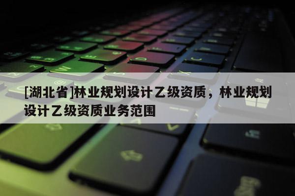 [湖北省]林業(yè)規(guī)劃設(shè)計(jì)乙級資質(zhì)，林業(yè)規(guī)劃設(shè)計(jì)乙級資質(zhì)業(yè)務(wù)范圍