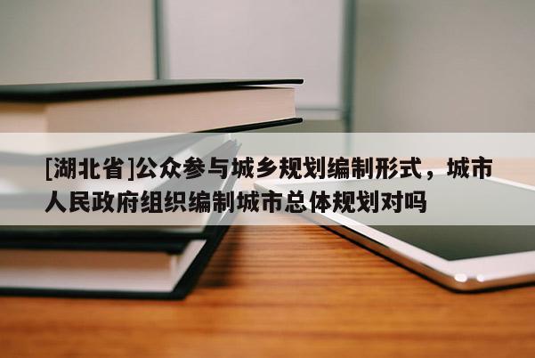 [湖北省]公眾參與城鄉(xiāng)規(guī)劃編制形式，城市人民政府組織編制城市總體規(guī)劃對(duì)嗎