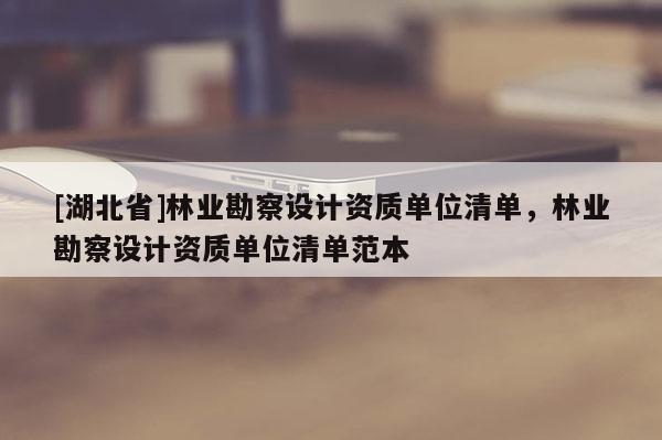 [湖北省]林業(yè)勘察設(shè)計資質(zhì)單位清單，林業(yè)勘察設(shè)計資質(zhì)單位清單范本