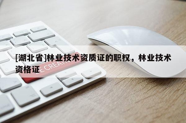 [湖北省]林業(yè)技術資質證的職權，林業(yè)技術資格證