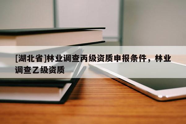 [湖北省]林業(yè)調(diào)查丙級(jí)資質(zhì)申報(bào)條件，林業(yè)調(diào)查乙級(jí)資質(zhì)