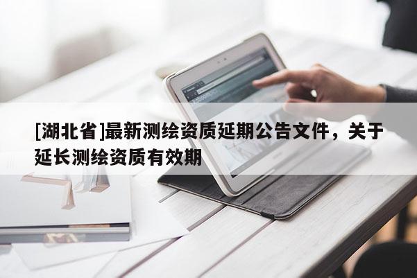 [湖北省]最新測(cè)繪資質(zhì)延期公告文件，關(guān)于延長(zhǎng)測(cè)繪資質(zhì)有效期