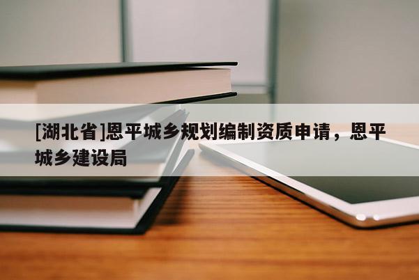 [湖北省]恩平城鄉(xiāng)規(guī)劃編制資質(zhì)申請(qǐng)，恩平城鄉(xiāng)建設(shè)局