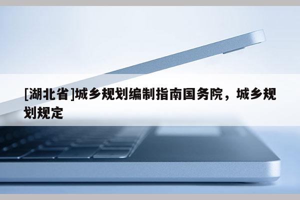 [湖北省]城鄉(xiāng)規(guī)劃編制指南國(guó)務(wù)院，城鄉(xiāng)規(guī)劃規(guī)定