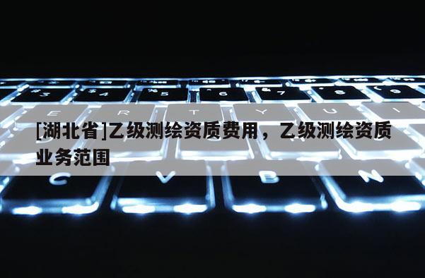 [湖北省]乙級(jí)測(cè)繪資質(zhì)費(fèi)用，乙級(jí)測(cè)繪資質(zhì)業(yè)務(wù)范圍
