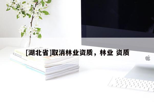 [湖北省]取消林業(yè)資質(zhì)，林業(yè) 資質(zhì)