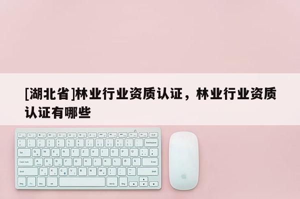 [湖北省]林業(yè)行業(yè)資質(zhì)認(rèn)證，林業(yè)行業(yè)資質(zhì)認(rèn)證有哪些