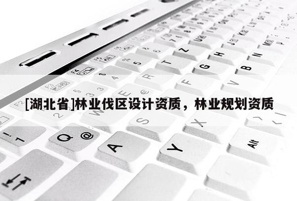 [湖北省]林業(yè)伐區(qū)設計資質(zhì)，林業(yè)規(guī)劃資質(zhì)