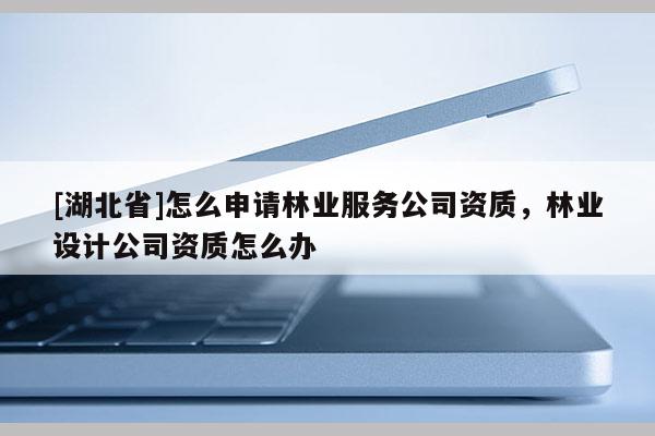 [湖北省]怎么申請(qǐng)林業(yè)服務(wù)公司資質(zhì)，林業(yè)設(shè)計(jì)公司資質(zhì)怎么辦