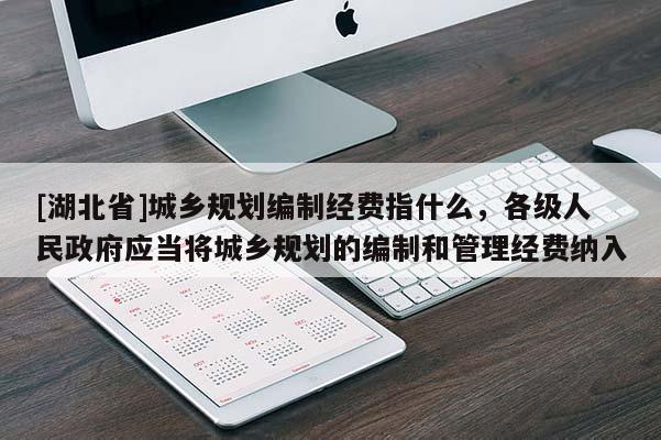 [湖北省]城鄉(xiāng)規(guī)劃編制經(jīng)費指什么，各級人民政府應當將城鄉(xiāng)規(guī)劃的編制和管理經(jīng)費納入