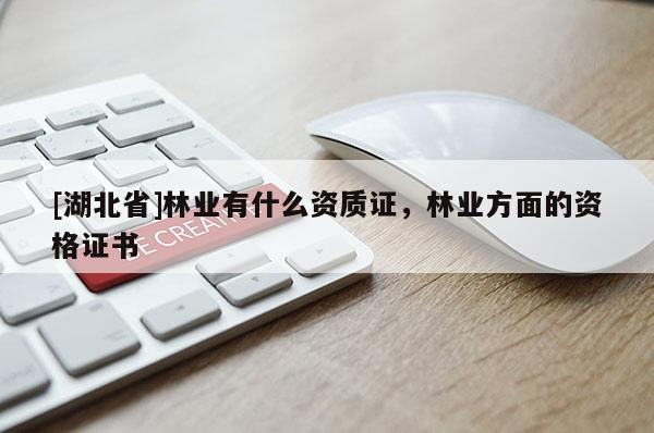 [湖北省]林業(yè)有什么資質(zhì)證，林業(yè)方面的資格證書(shū)