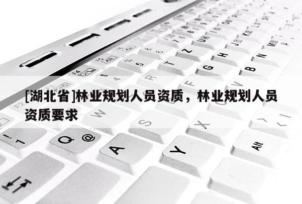 [湖北省]林業(yè)規(guī)劃人員資質(zhì)，林業(yè)規(guī)劃人員資質(zhì)要求