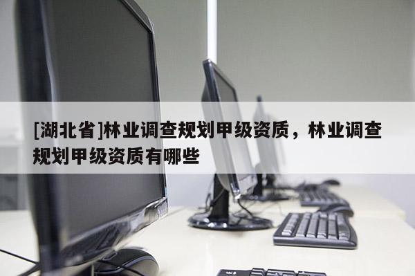 [湖北省]林業(yè)調(diào)查規(guī)劃甲級(jí)資質(zhì)，林業(yè)調(diào)查規(guī)劃甲級(jí)資質(zhì)有哪些