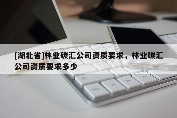 [湖北省]林業(yè)碳匯公司資質(zhì)要求，林業(yè)碳匯公司資質(zhì)要求多少