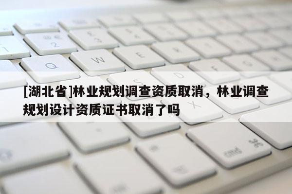 [湖北省]林業(yè)規(guī)劃調(diào)查資質(zhì)取消，林業(yè)調(diào)查規(guī)劃設計資質(zhì)證書取消了嗎