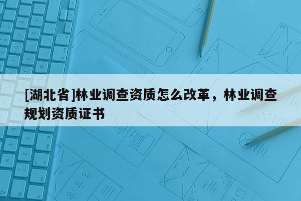 [湖北省]林業(yè)調(diào)查資質(zhì)怎么改革，林業(yè)調(diào)查規(guī)劃資質(zhì)證書