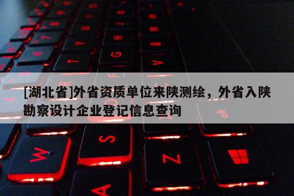 [湖北省]外省資質(zhì)單位來陜測繪，外省入陜勘察設(shè)計企業(yè)登記信息查詢