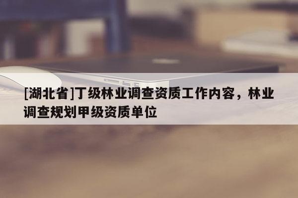 [湖北省]丁級(jí)林業(yè)調(diào)查資質(zhì)工作內(nèi)容，林業(yè)調(diào)查規(guī)劃甲級(jí)資質(zhì)單位