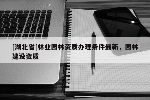 [湖北省]林業(yè)園林資質(zhì)辦理?xiàng)l件最新，園林建設(shè)資質(zhì)