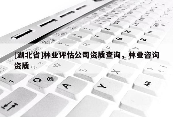 [湖北省]林業(yè)評估公司資質查詢，林業(yè)咨詢資質