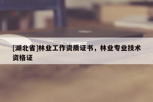 [湖北省]林業(yè)工作資質證書，林業(yè)專業(yè)技術資格證