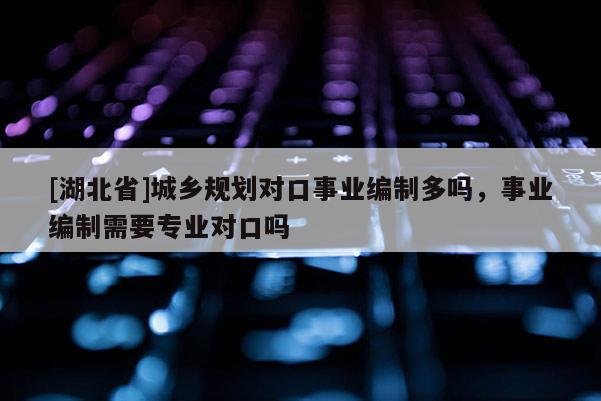 [湖北省]城鄉(xiāng)規(guī)劃對(duì)口事業(yè)編制多嗎，事業(yè)編制需要專業(yè)對(duì)口嗎