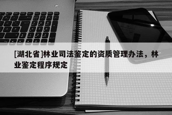 [湖北省]林業(yè)司法鑒定的資質(zhì)管理辦法，林業(yè)鑒定程序規(guī)定