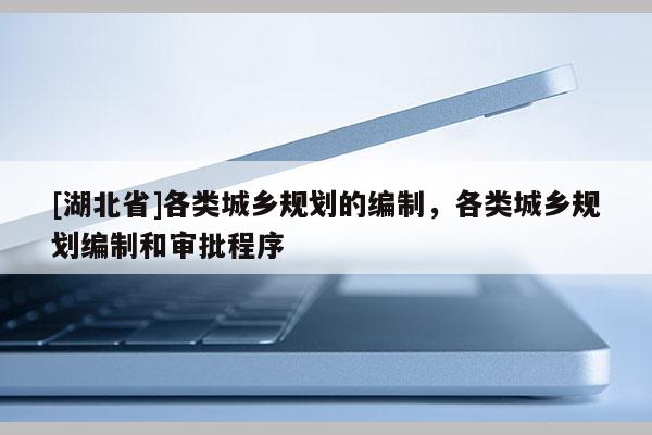 [湖北省]各類城鄉(xiāng)規(guī)劃的編制，各類城鄉(xiāng)規(guī)劃編制和審批程序