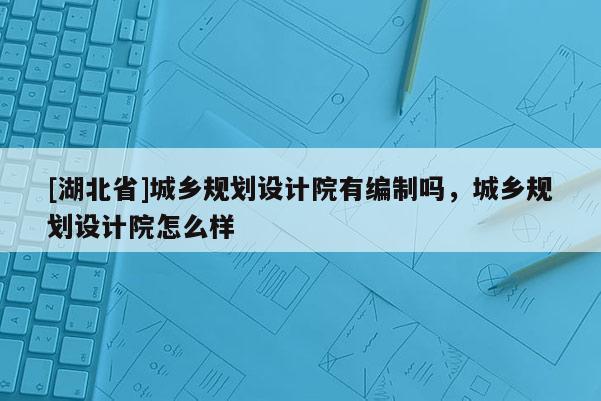 [湖北省]城鄉(xiāng)規(guī)劃設(shè)計(jì)院有編制嗎，城鄉(xiāng)規(guī)劃設(shè)計(jì)院怎么樣