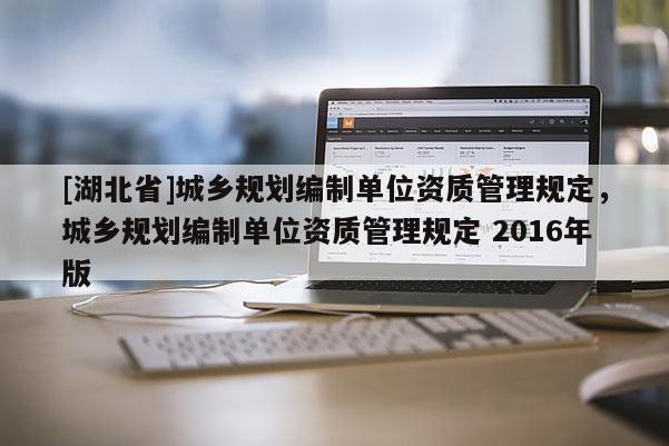 [湖北省]城鄉(xiāng)規(guī)劃編制單位資質(zhì)管理規(guī)定，城鄉(xiāng)規(guī)劃編制單位資質(zhì)管理規(guī)定 2016年版