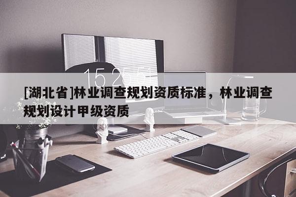 [湖北省]林業(yè)調(diào)查規(guī)劃資質(zhì)標(biāo)準(zhǔn)，林業(yè)調(diào)查規(guī)劃設(shè)計甲級資質(zhì)