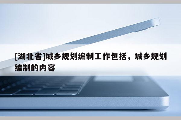 [湖北省]城鄉(xiāng)規(guī)劃編制工作包括，城鄉(xiāng)規(guī)劃編制的內(nèi)容