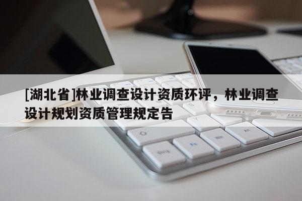 [湖北省]林業(yè)調(diào)查設(shè)計資質(zhì)環(huán)評，林業(yè)調(diào)查設(shè)計規(guī)劃資質(zhì)管理規(guī)定告