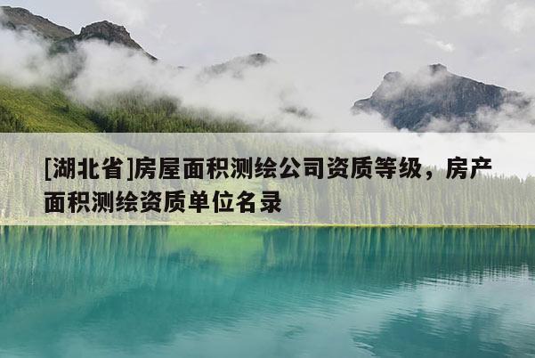 [湖北省]房屋面積測繪公司資質(zhì)等級，房產(chǎn)面積測繪資質(zhì)單位名錄