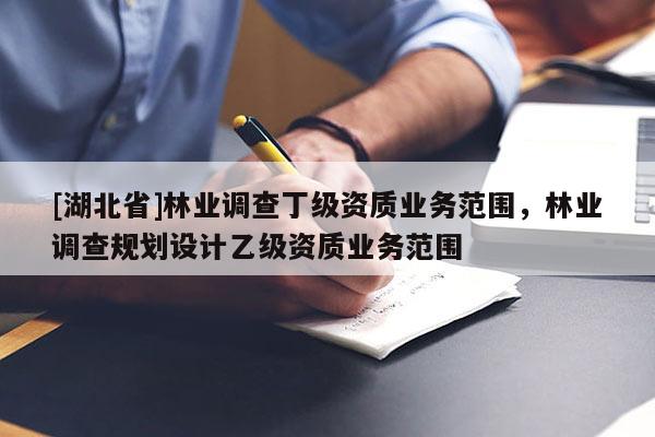 [湖北省]林業(yè)調(diào)查丁級資質(zhì)業(yè)務(wù)范圍，林業(yè)調(diào)查規(guī)劃設(shè)計乙級資質(zhì)業(yè)務(wù)范圍