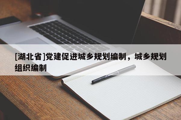 [湖北省]黨建促進城鄉(xiāng)規(guī)劃編制，城鄉(xiāng)規(guī)劃組織編制